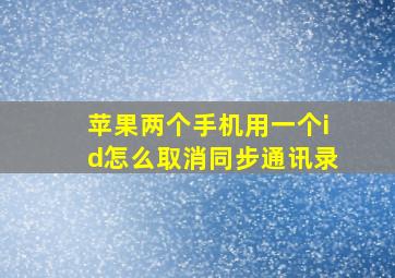 苹果两个手机用一个id怎么取消同步通讯录