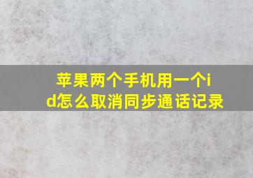 苹果两个手机用一个id怎么取消同步通话记录