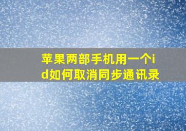 苹果两部手机用一个id如何取消同步通讯录