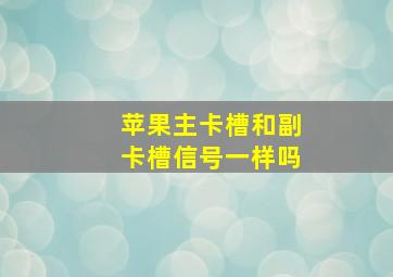 苹果主卡槽和副卡槽信号一样吗