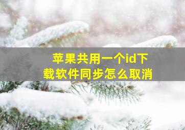 苹果共用一个id下载软件同步怎么取消