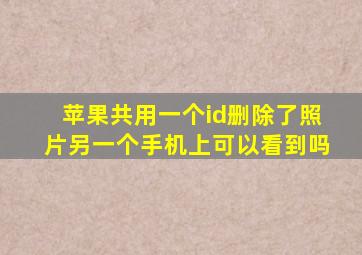 苹果共用一个id删除了照片另一个手机上可以看到吗