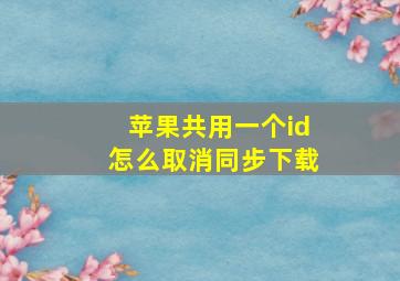 苹果共用一个id怎么取消同步下载