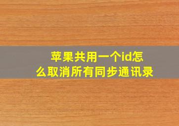 苹果共用一个id怎么取消所有同步通讯录