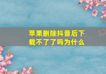 苹果删除抖音后下载不了了吗为什么