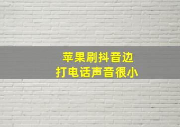 苹果刷抖音边打电话声音很小