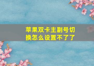 苹果双卡主副号切换怎么设置不了了