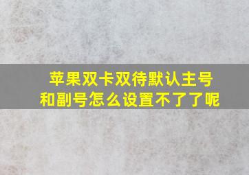 苹果双卡双待默认主号和副号怎么设置不了了呢