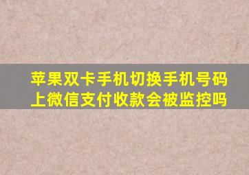 苹果双卡手机切换手机号码上微信支付收款会被监控吗