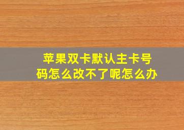 苹果双卡默认主卡号码怎么改不了呢怎么办