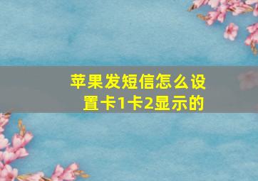 苹果发短信怎么设置卡1卡2显示的