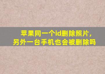 苹果同一个id删除照片,另外一台手机也会被删除吗