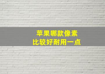 苹果哪款像素比较好耐用一点