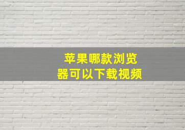 苹果哪款浏览器可以下载视频