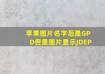 苹果图片名字后是GPD但是图片显示JDEP