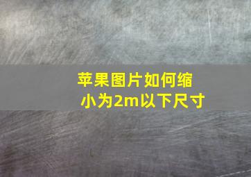 苹果图片如何缩小为2m以下尺寸