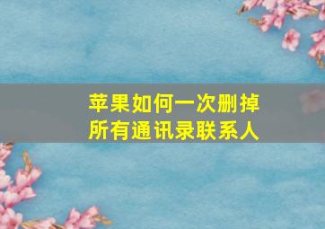 苹果如何一次删掉所有通讯录联系人