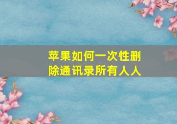 苹果如何一次性删除通讯录所有人人