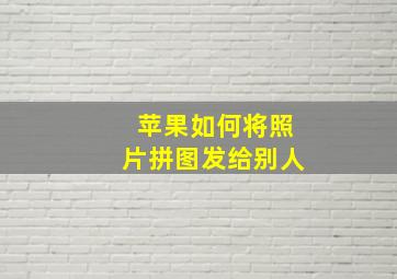 苹果如何将照片拼图发给别人