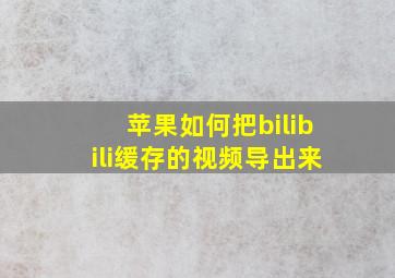 苹果如何把bilibili缓存的视频导出来