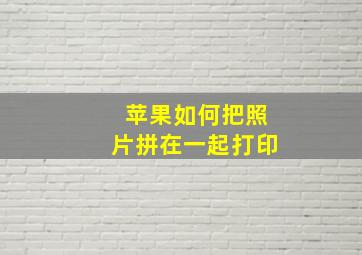 苹果如何把照片拼在一起打印