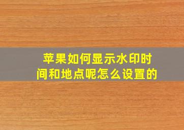 苹果如何显示水印时间和地点呢怎么设置的