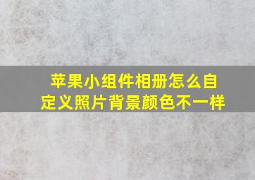 苹果小组件相册怎么自定义照片背景颜色不一样