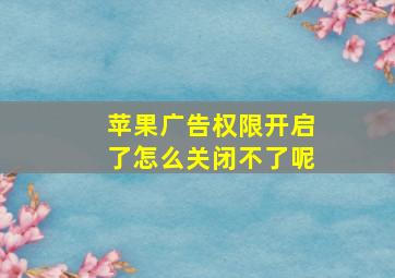 苹果广告权限开启了怎么关闭不了呢