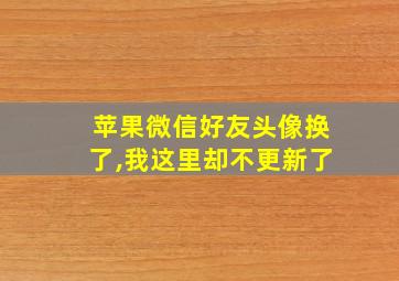 苹果微信好友头像换了,我这里却不更新了