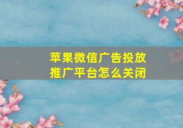 苹果微信广告投放推广平台怎么关闭