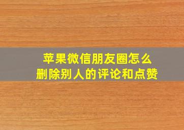 苹果微信朋友圈怎么删除别人的评论和点赞