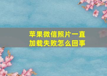 苹果微信照片一直加载失败怎么回事