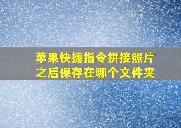 苹果快捷指令拼接照片之后保存在哪个文件夹