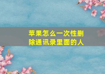 苹果怎么一次性删除通讯录里面的人