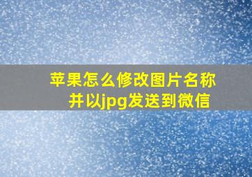 苹果怎么修改图片名称并以jpg发送到微信