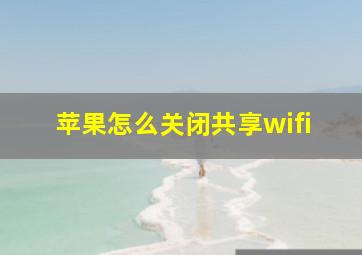 苹果怎么关闭共享wifi