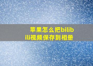 苹果怎么把bilibili视频保存到相册