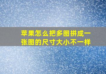 苹果怎么把多图拼成一张图的尺寸大小不一样