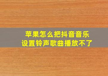 苹果怎么把抖音音乐设置铃声歌曲播放不了