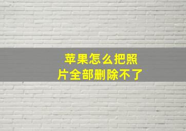 苹果怎么把照片全部删除不了