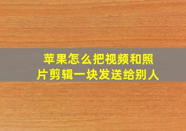 苹果怎么把视频和照片剪辑一块发送给别人