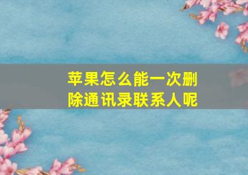 苹果怎么能一次删除通讯录联系人呢