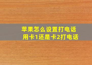 苹果怎么设置打电话用卡1还是卡2打电话