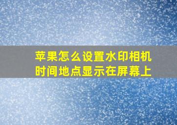 苹果怎么设置水印相机时间地点显示在屏幕上