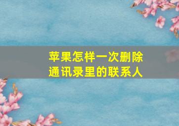 苹果怎样一次删除通讯录里的联系人