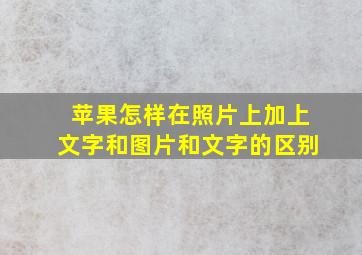 苹果怎样在照片上加上文字和图片和文字的区别