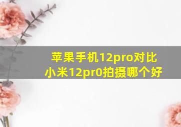 苹果手机12pro对比小米12pr0拍摄哪个好