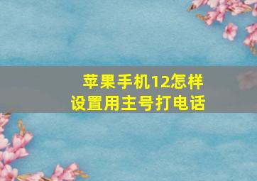 苹果手机12怎样设置用主号打电话