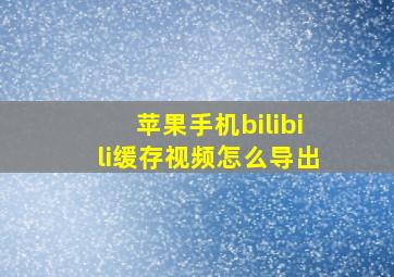 苹果手机bilibili缓存视频怎么导出