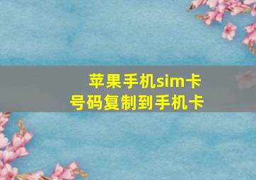 苹果手机sim卡号码复制到手机卡